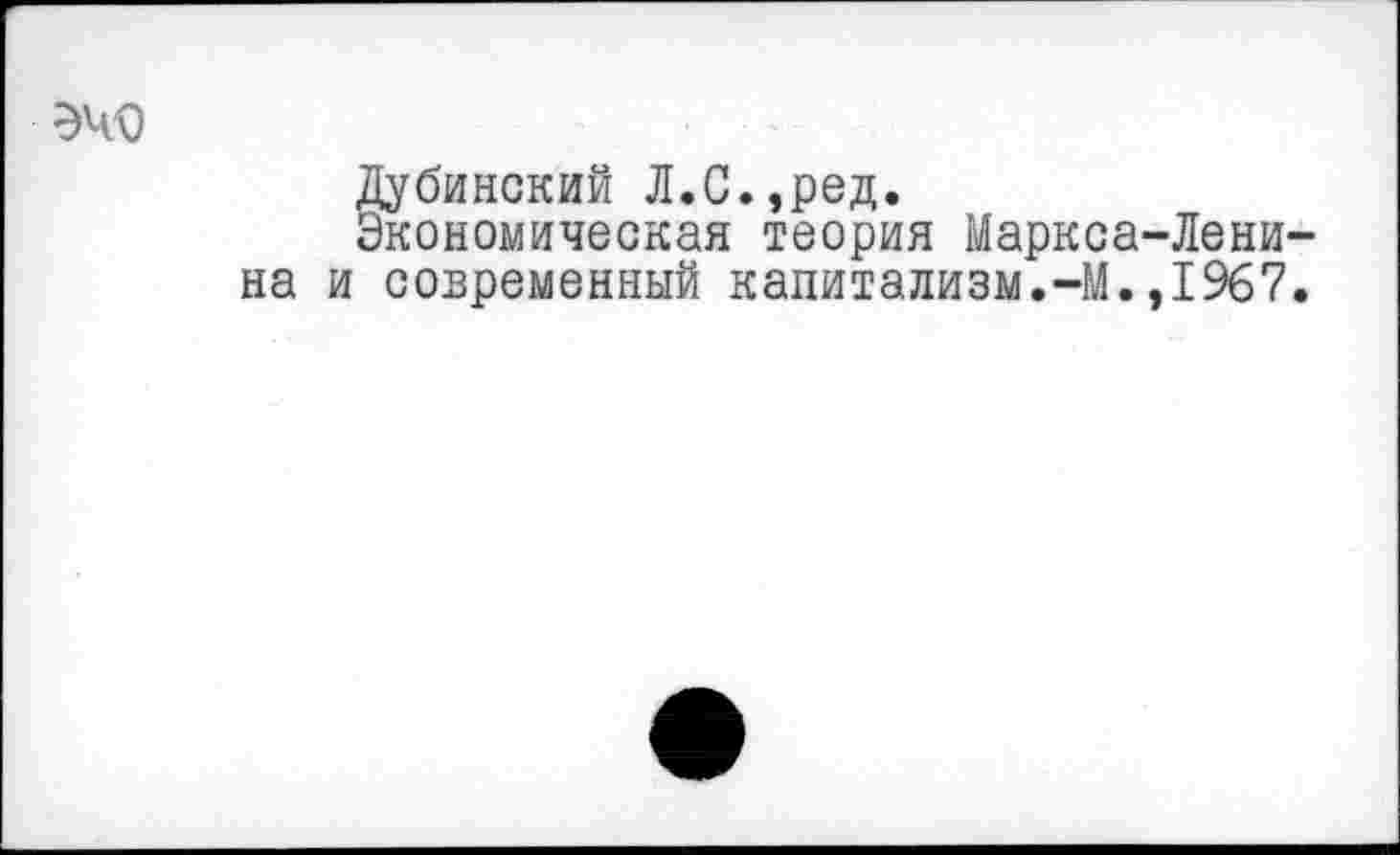 ﻿эчо
Дубинский Л.С.,ред.
Экономическая теория Маркса-Ленина и современный капитализм.-М.,1967.